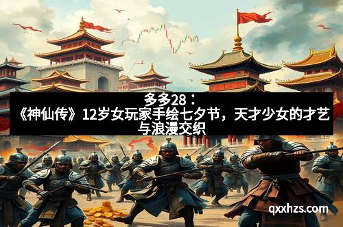 多多28：《神仙传》12岁女玩家手绘七夕节，天才少女的才艺与浪漫交织