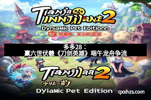 多多28：赢六世伏羲《刀剑英雄》端午龙舟争流